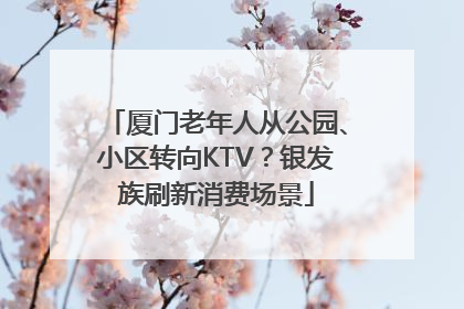 厦门老年人从公园、小区转向KTV？银发族刷新消费场景