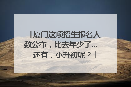 厦门这项招生报名人数公布，比去年少了……还有，小升初呢？