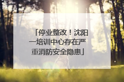 停业整改！沈阳一培训中心存在严重消防安全隐患