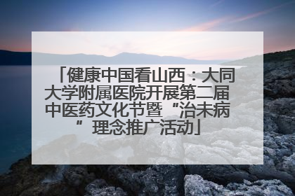 健康中国看山西：大同大学附属医院开展第二届中医药文化节暨“治未病”理念推广活动