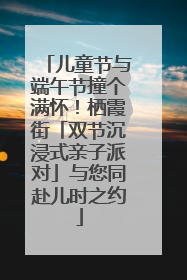 儿童节与端午节撞个满怀！栖霞街「双节沉浸式亲子派对」与您同赴儿时之约