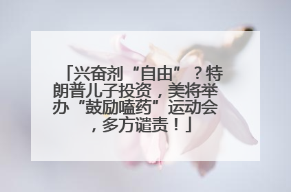 兴奋剂“自由”？特朗普儿子投资，美将举办“鼓励嗑药”运动会，多方谴责！