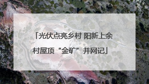 光伏点亮乡村 阳新上余村屋顶“金矿”并网记