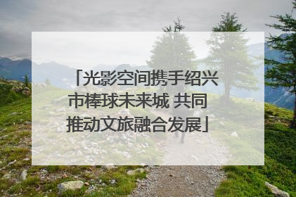 光影空间携手绍兴市棒球未来城 共同推动文旅融合发展