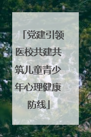党建引领医校共建共筑儿童青少年心理健康防线