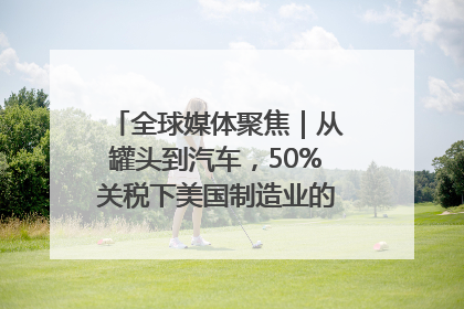 全球媒体聚焦｜从罐头到汽车，50%关税下美国制造业的“生死劫”