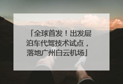 全球首发！出发层泊车代驾技术试点，落地广州白云机场