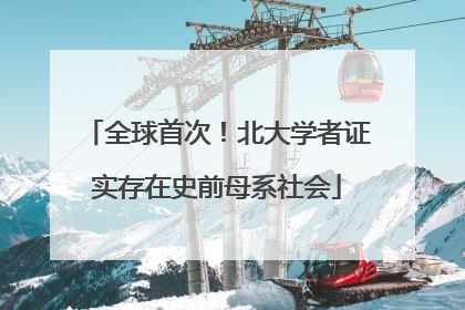 全球首次！北大学者证实存在史前母系社会