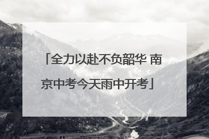 全力以赴不负韶华 南京中考今天雨中开考