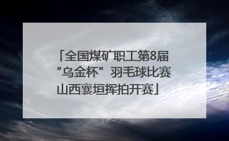 全国煤矿职工第8届“乌金杯”羽毛球比赛山西襄垣挥拍开赛