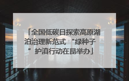 全国低碳日探索高原湖泊治理新范式 “绿种子”护滇行动在昆举办