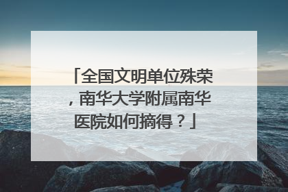 全国文明单位殊荣，南华大学附属南华医院如何摘得？
