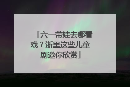 六一带娃去哪看戏？浙里这些儿童剧邀你欣赏