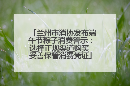 兰州市消协发布端午节粽子消费警示：选择正规渠道购买 妥善保管消费凭证
