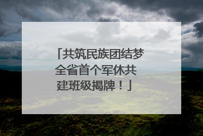 共筑民族团结梦 全省首个军休共建班级揭牌！