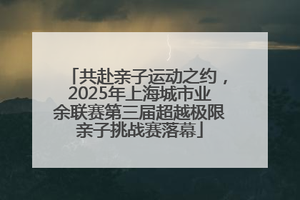 共赴亲子运动之约，2025年上海城市业余联赛第三届超越极限亲子挑战赛落幕