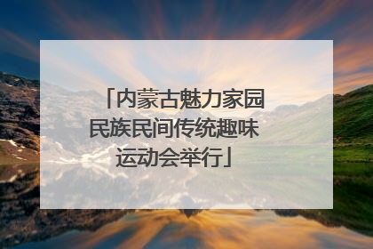 内蒙古魅力家园民族民间传统趣味运动会举行