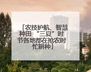 农技护航、智慧种田 “三夏”时节各地都在抢农时 忙耕种