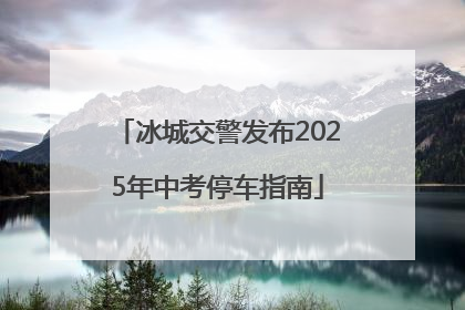 冰城交警发布2025年中考停车指南