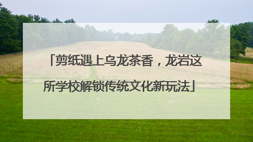 剪纸遇上乌龙茶香，龙岩这所学校解锁传统文化新玩法