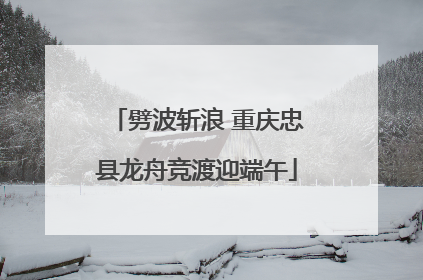 劈波斩浪 重庆忠县龙舟竞渡迎端午