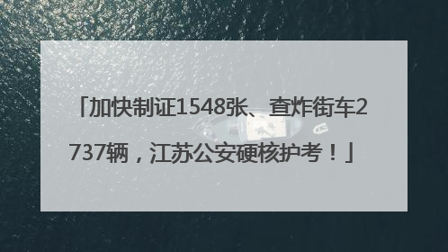 加快制证1548张、查炸街车2737辆，江苏公安硬核护考！