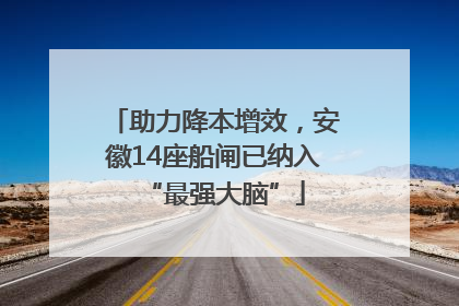 助力降本增效，安徽14座船闸已纳入“最强大脑”