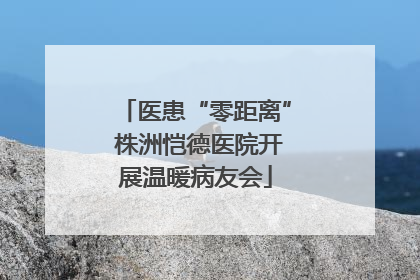 医患“零距离” 株洲恺德医院开展温暖病友会