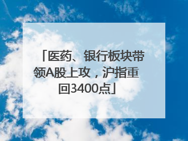 医药、银行板块带领A股上攻，沪指重回3400点