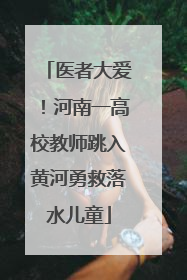 医者大爱！河南一高校教师跳入黄河勇救落水儿童