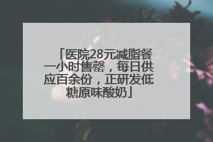 医院28元减脂餐一小时售罄，每日供应百余份，正研发低糖原味酸奶