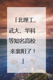 北理工、武大、华科等知名高校来襄阳了！