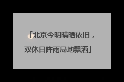 北京今明晴晒依旧，双休日阵雨局地飘洒