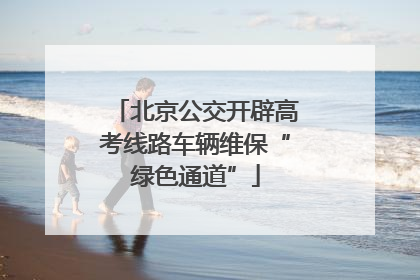 北京公交开辟高考线路车辆维保“绿色通道”