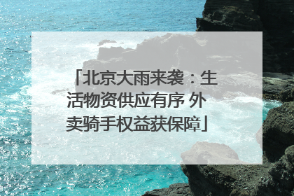 北京大雨来袭：生活物资供应有序 外卖骑手权益获保障