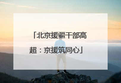 北京援疆干部高超：京援筑同心