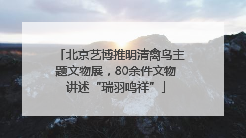北京艺博推明清禽鸟主题文物展，80余件文物讲述“瑞羽鸣祥”