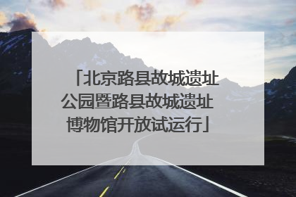 北京路县故城遗址公园暨路县故城遗址博物馆开放试运行