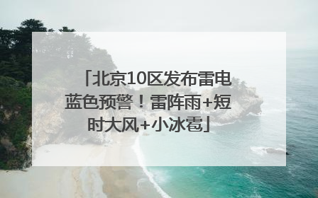 北京10区发布雷电蓝色预警！雷阵雨+短时大风+小冰雹