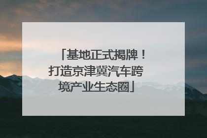 基地正式揭牌！打造京津冀汽车跨境产业生态圈