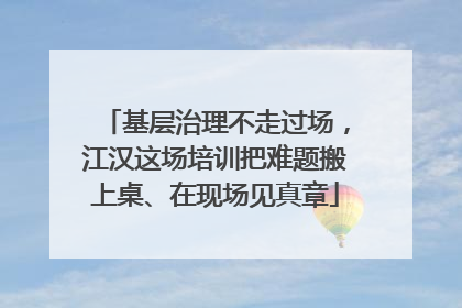 基层治理不走过场，江汉这场培训把难题搬上桌、在现场见真章
