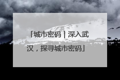 城市密码｜深入武汉，探寻城市密码