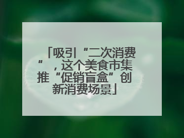 吸引“二次消费”，这个美食市集推“促销盲盒”创新消费场景