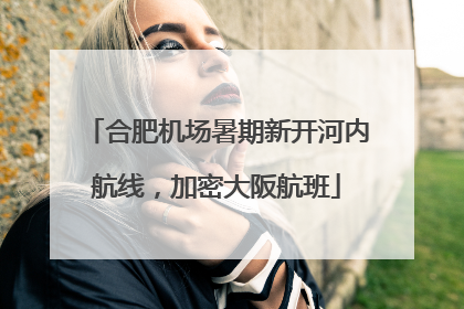 合肥机场暑期新开河内航线，加密大阪航班