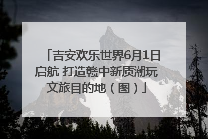 吉安欢乐世界6月1日启航 打造赣中新质潮玩文旅目的地（图）
