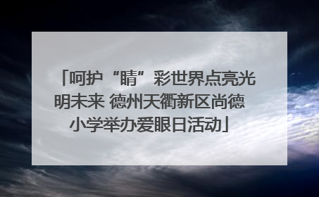 呵护“睛”彩世界点亮光明未来 德州天衢新区尚德小学举办爱眼日活动