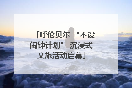 呼伦贝尔 “不设闹钟计划” 沉浸式文旅活动启幕