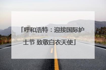 呼和浩特：迎接国际护士节 致敬白衣天使