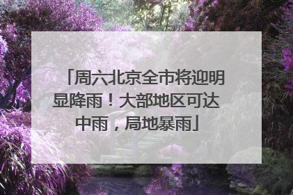 周六北京全市将迎明显降雨！大部地区可达中雨，局地暴雨