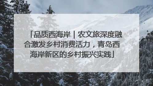 品质西海岸｜农文旅深度融合激发乡村消费活力，青岛西海岸新区的乡村振兴实践